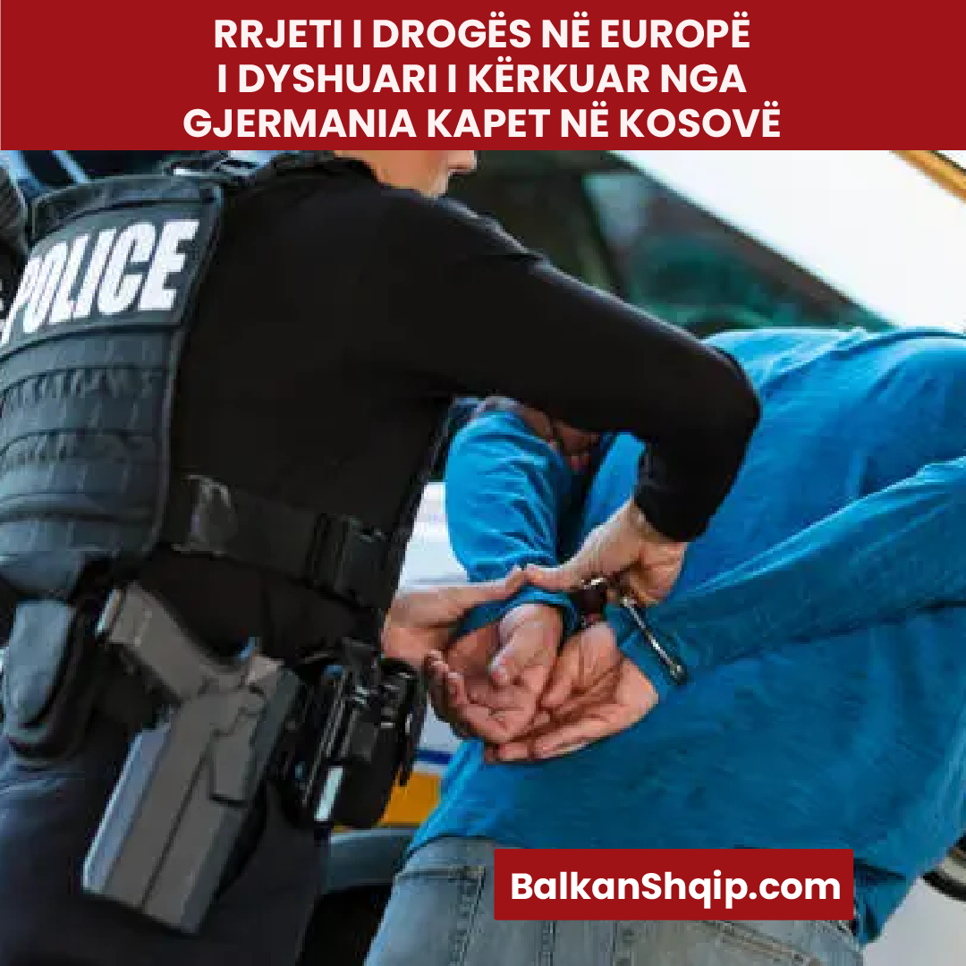 RRJETI I DROGËS NË EUROPË: I DYSHUARI I KËRKUAR NGA GJERMANIA KAPET NË KOSOVË